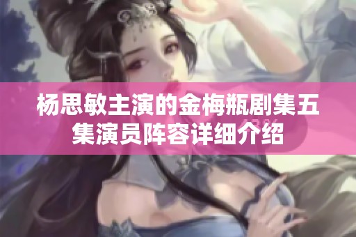 杨思敏主演的金梅瓶剧集五集演员阵容详细介绍
