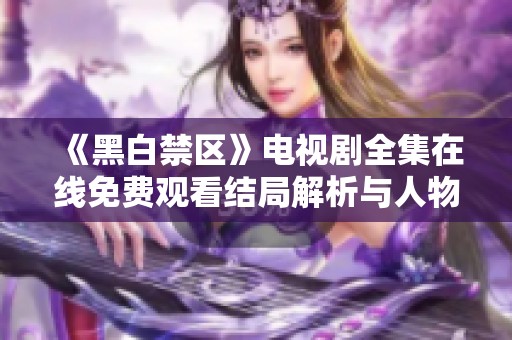 《黑白禁区》电视剧全集在线免费观看结局解析与人物命运探讨