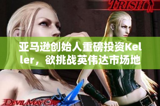 亚马逊创始人重磅投资Keller，欲挑战英伟达市场地位