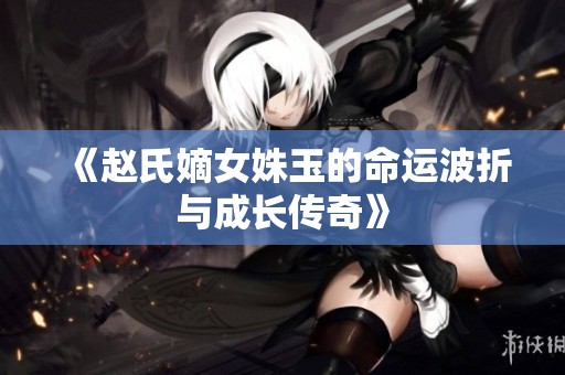 《赵氏嫡女姝玉的命运波折与成长传奇》
