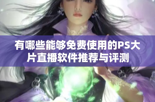 有哪些能够免费使用的PS大片直播软件推荐与评测