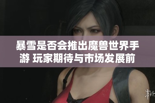 暴雪是否会推出魔兽世界手游 玩家期待与市场发展前景探讨