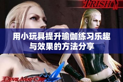 用小玩具提升瑜伽练习乐趣与效果的方法分享