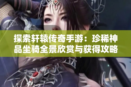 探索轩辕传奇手游：珍稀神品坐骑全景欣赏与获得攻略