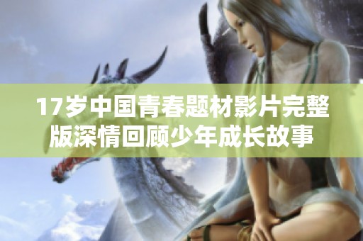 17岁中国青春题材影片完整版深情回顾少年成长故事