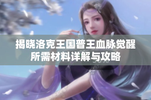 揭晓洛克王国普王血脉觉醒所需材料详解与攻略