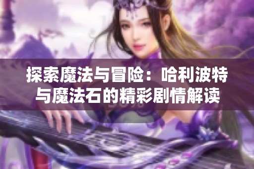 探索魔法与冒险：哈利波特与魔法石的精彩剧情解读