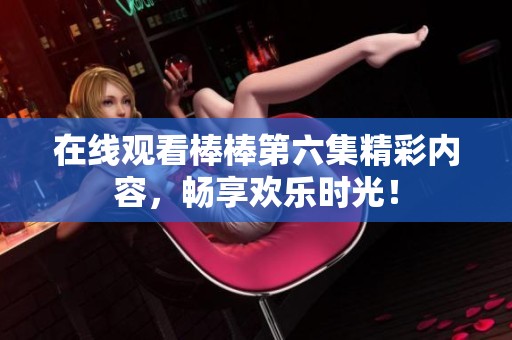 在线观看棒棒第六集精彩内容，畅享欢乐时光！