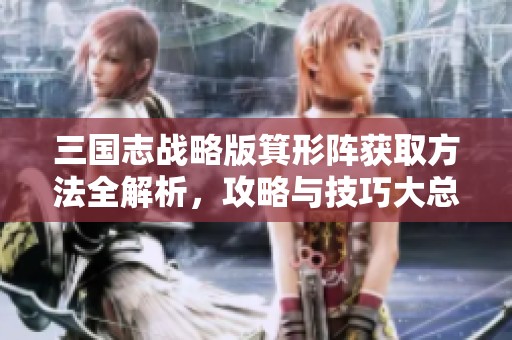 三国志战略版箕形阵获取方法全解析，攻略与技巧大总结