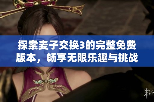 探索麦子交换3的完整免费版本，畅享无限乐趣与挑战