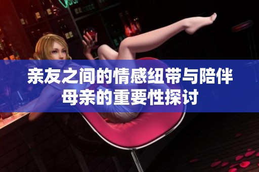 亲友之间的情感纽带与陪伴母亲的重要性探讨