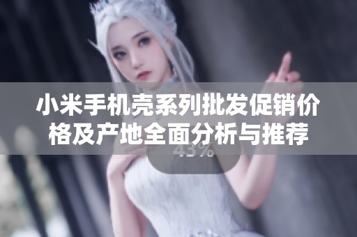 小米手机壳系列批发促销价格及产地全面分析与推荐