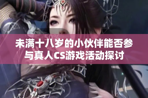未满十八岁的小伙伴能否参与真人CS游戏活动探讨