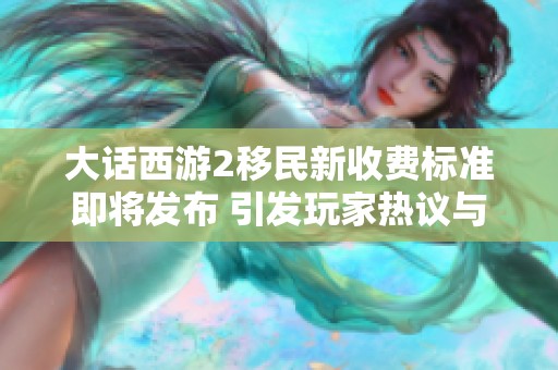 大话西游2移民新收费标准即将发布 引发玩家热议与期待