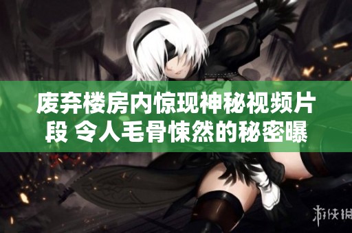 废弃楼房内惊现神秘视频片段 令人毛骨悚然的秘密曝光