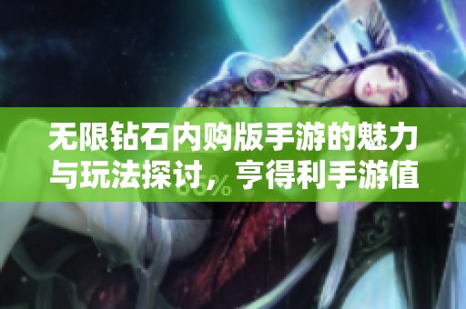 无限钻石内购版手游的魅力与玩法探讨，亨得利手游值得一试