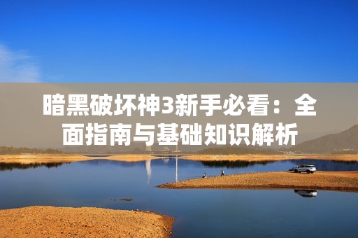 暗黑破坏神3新手必看：全面指南与基础知识解析