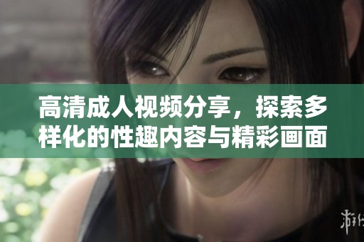 高清成人视频分享，探索多样化的性趣内容与精彩画面