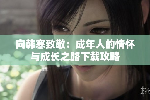 向韩寒致敬：成年人的情怀与成长之路下载攻略