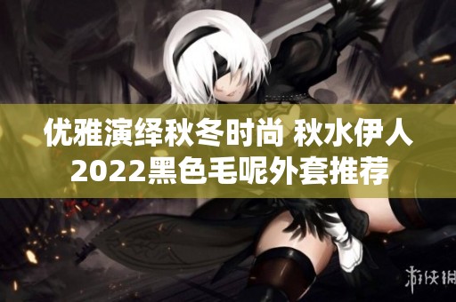 优雅演绎秋冬时尚 秋水伊人2022黑色毛呢外套推荐