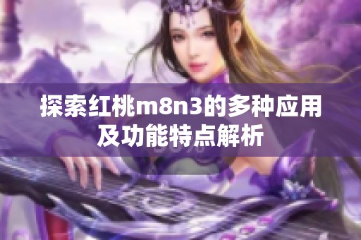 探索红桃m8n3的多种应用及功能特点解析