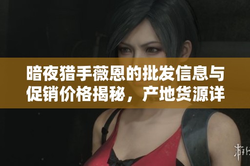 暗夜猎手薇恩的批发信息与促销价格揭秘，产地货源详解