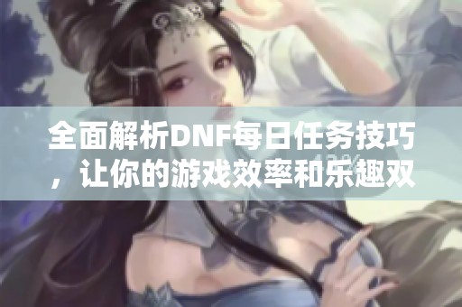 全面解析DNF每日任务技巧，让你的游戏效率和乐趣双提升