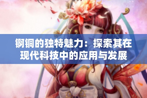 锕铜的独特魅力：探索其在现代科技中的应用与发展