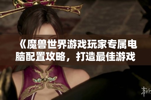 《魔兽世界游戏玩家专属电脑配置攻略，打造最佳游戏体验》