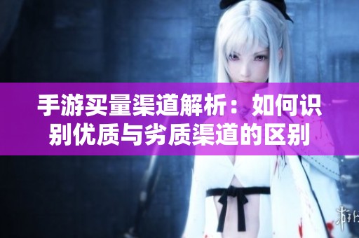 手游买量渠道解析：如何识别优质与劣质渠道的区别