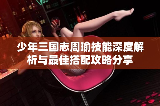 少年三国志周瑜技能深度解析与最佳搭配攻略分享