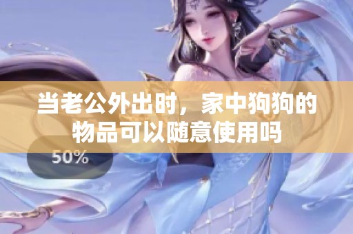 当老公外出时，家中狗狗的物品可以随意使用吗