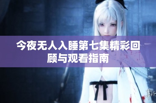 今夜无人入睡第七集精彩回顾与观看指南