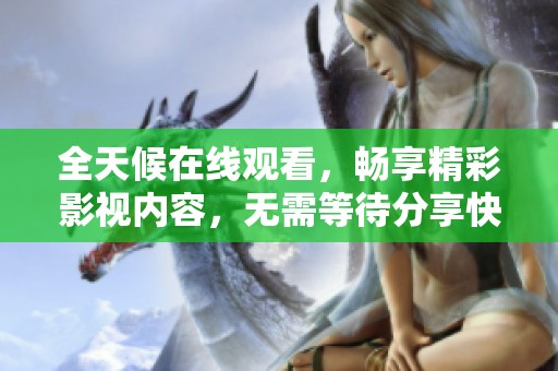 全天候在线观看，畅享精彩影视内容，无需等待分享快乐时光