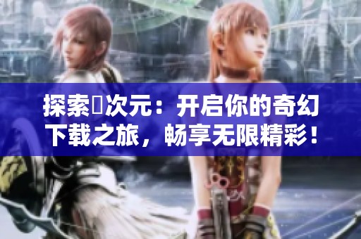 探索囧次元：开启你的奇幻下载之旅，畅享无限精彩！