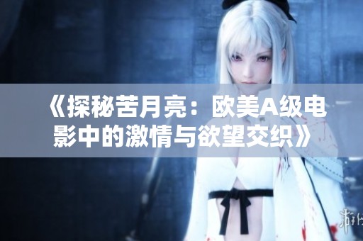 《探秘苦月亮：欧美A级电影中的激情与欲望交织》