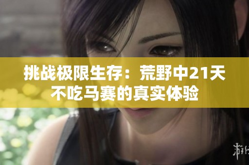 挑战极限生存：荒野中21天不吃马赛的真实体验