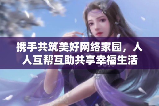 携手共筑美好网络家园，人人互帮互助共享幸福生活