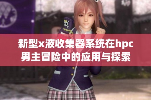 新型x液收集器系统在hpc男主冒险中的应用与探索