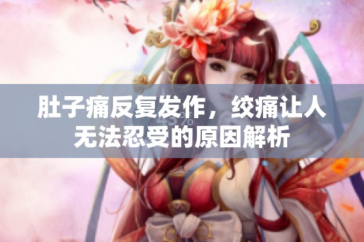 肚子痛反复发作，绞痛让人无法忍受的原因解析