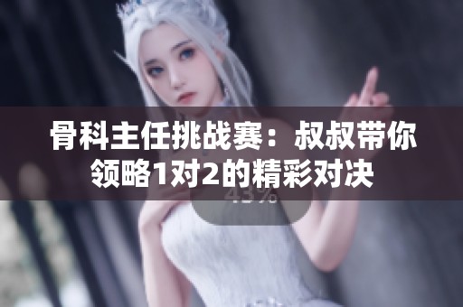 骨科主任挑战赛：叔叔带你领略1对2的精彩对决