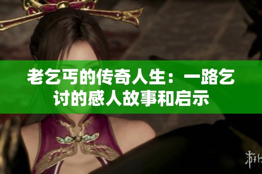 老乞丐的传奇人生：一路乞讨的感人故事和启示