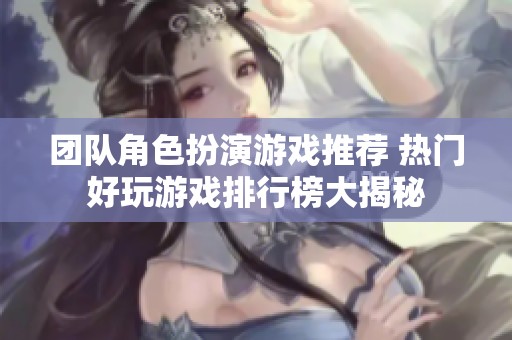 团队角色扮演游戏推荐 热门好玩游戏排行榜大揭秘