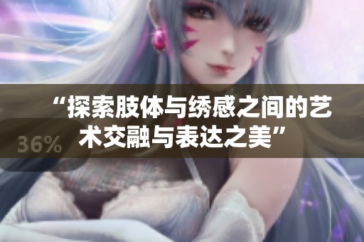 “探索肢体与绣感之间的艺术交融与表达之美”