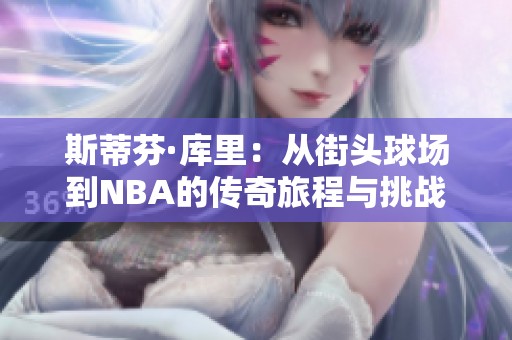 斯蒂芬·库里：从街头球场到NBA的传奇旅程与挑战