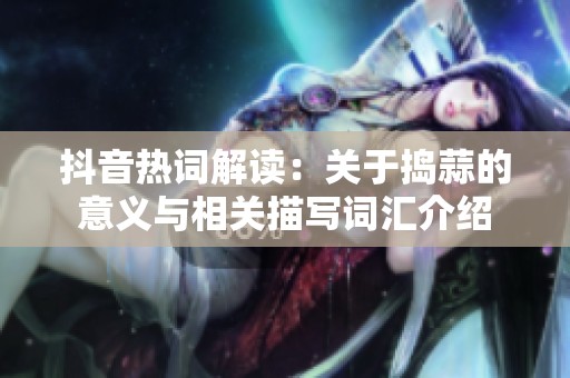 抖音热词解读：关于捣蒜的意义与相关描写词汇介绍