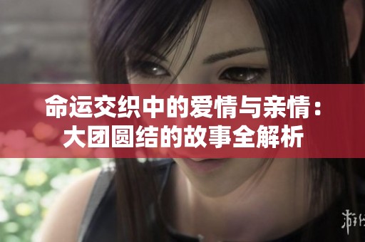 命运交织中的爱情与亲情：大团圆结的故事全解析