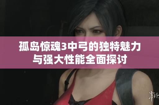 孤岛惊魂3中弓的独特魅力与强大性能全面探讨
