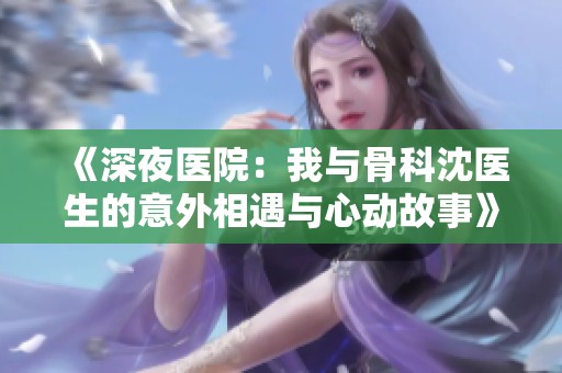《深夜医院：我与骨科沈医生的意外相遇与心动故事》
