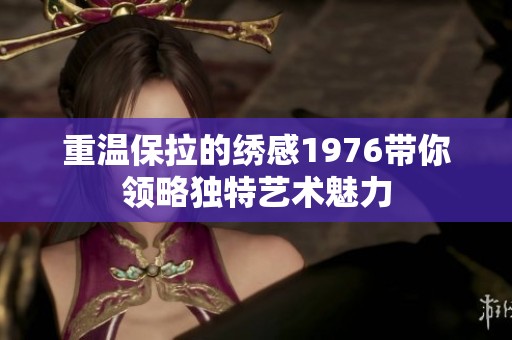 重温保拉的绣感1976带你领略独特艺术魅力